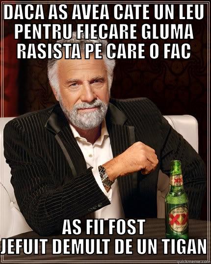 DACA AS AVEA CATE UN LEU PENTRU FIECARE GLUMA RASISTA PE CARE O FAC AS FII FOST JEFUIT DEMULT DE UN TIGAN The Most Interesting Man In The World