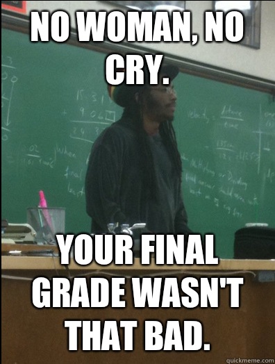 No woman, no cry. Your final grade wasn't that bad.  Rasta Science Teacher