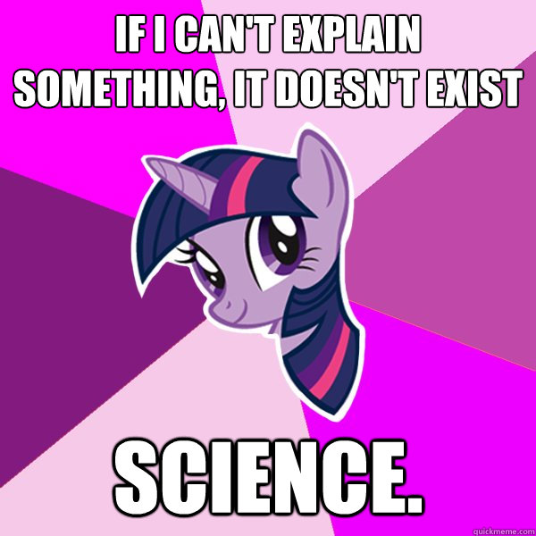 If I can't explain something, it doesn't exist Science.  