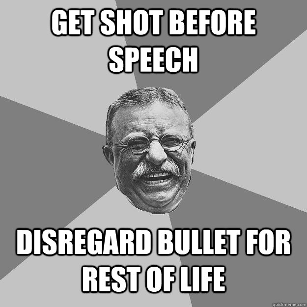 Get shot before speech Disregard bullet for rest of life  Teddy Roosevelt