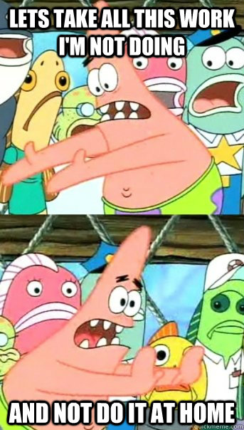 Lets take all this work I'm not doing and not do it at home - Lets take all this work I'm not doing and not do it at home  Push it somewhere else Patrick