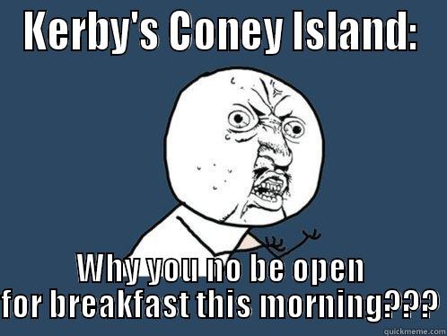 KERBY'S CONEY ISLAND: WHY YOU NO BE OPEN FOR BREAKFAST THIS MORNING??? Y U No