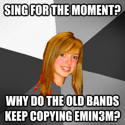 Sing for the moment? Why do the old bands keep copying Emin3m? - Sing for the moment? Why do the old bands keep copying Emin3m?  12 8th grader