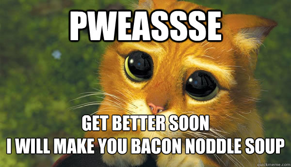 pweassse get better soon
i will make you bacon noddle soup 
  
