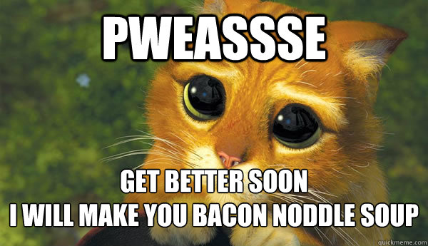 pweassse get better soon
i will make you bacon noddle soup 
 - pweassse get better soon
i will make you bacon noddle soup 
  get better soon