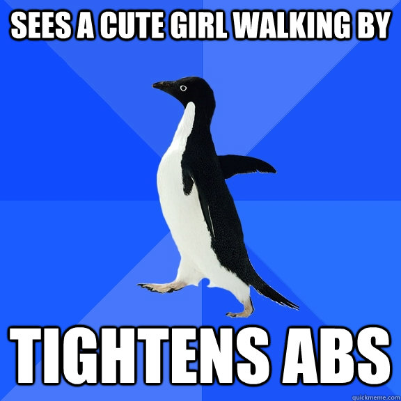 sees a cute girl walking by tightens abs  Socially Awkward Penguin