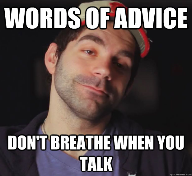 Words of advice Don't breathe when you talk  