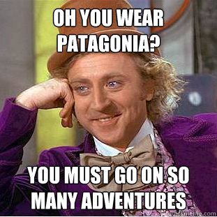 OH you wear Patagonia? you must go on so many adventures  Psychotic Willy Wonka
