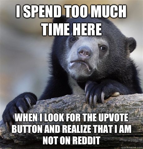 I spend too much time here When I look for the upvote button and realize that I am not on reddit  Confession Bear