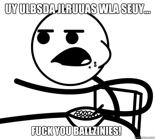 Uy Ulbsda jlruuas wla seuy... fuck you ballzinies!  Cereal guy child star prediction