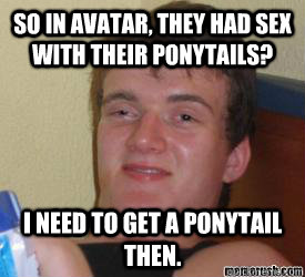 So in avatar, they had sex with their ponytails? i need to get a ponytail then.  - So in avatar, they had sex with their ponytails? i need to get a ponytail then.   really high kid