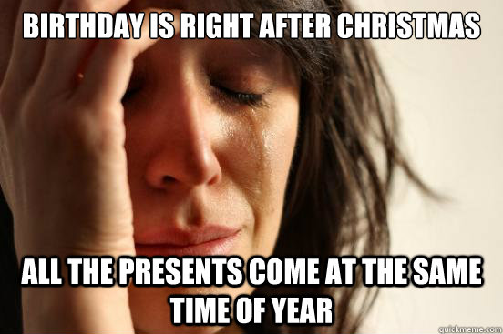 Birthday is right after Christmas all the presents come at the same time of year  First World Problems