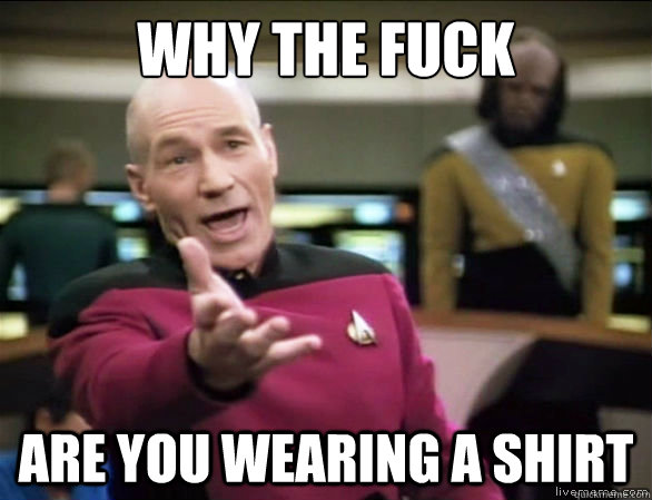 why the fuck are you wearing a shirt  Annoyed Picard HD
