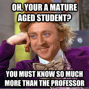Oh, your a mature aged student? You must know so much more than the professor  Condescending Wonka