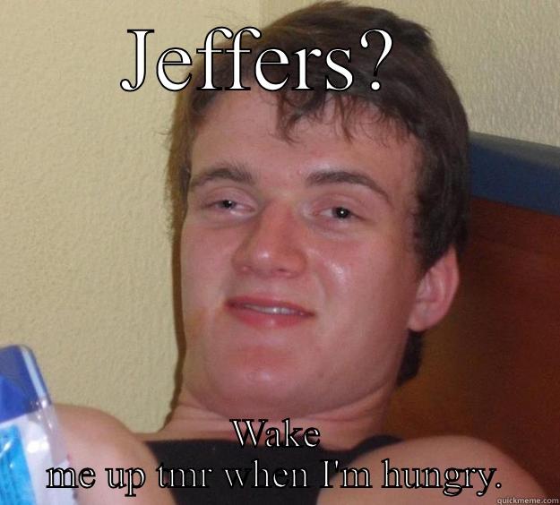 JEFFERS?  WAKE ME UP TMR WHEN I'M HUNGRY. 10 Guy