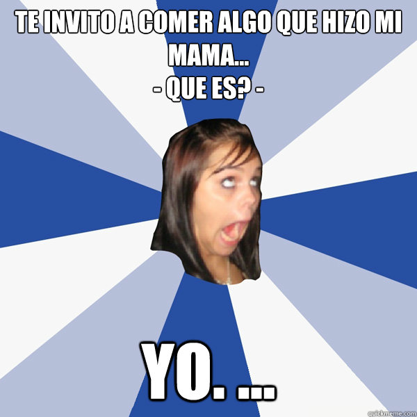 Te invito a comer algo que hizo mi mama... 
- Que es? -  YO. ... - Te invito a comer algo que hizo mi mama... 
- Que es? -  YO. ...  Annoying Facebook Girl