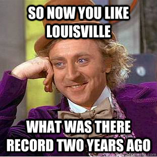 so now you like Louisville What was there Record two years ago - so now you like Louisville What was there Record two years ago  Condescending Wonka