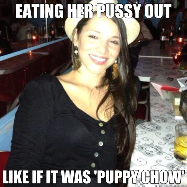 EATING HER PUSSY OUT LIKE IF IT WAS 'PUPPY CHOW'  