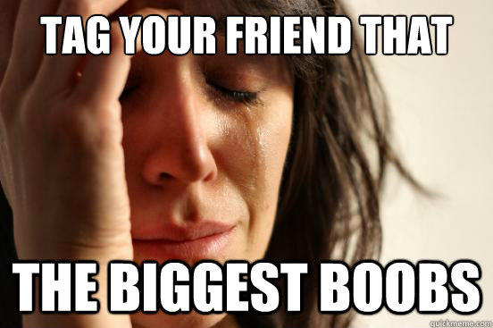 Tag your friend that has the biggest boobs  First World Problems