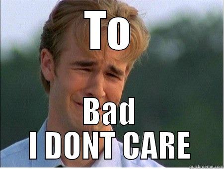 TO BAD I DONT CARE 1990s Problems