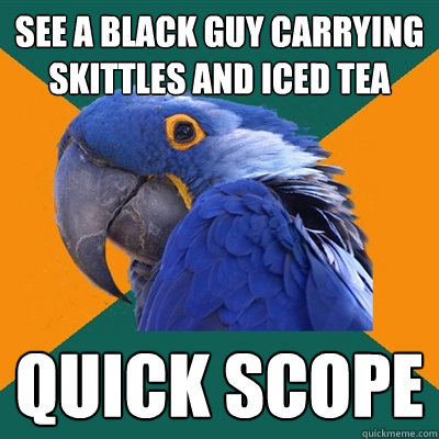 see a black guy carrying skittles and iced tea quick scope  Paranoid Parrot