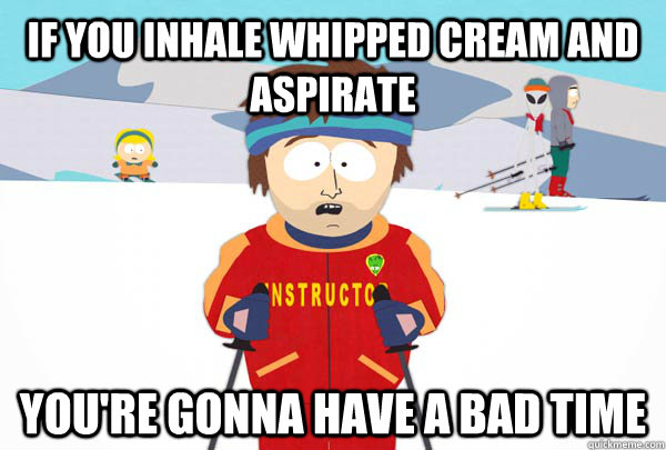 If you inhale whipped cream and aspirate You're gonna have a bad time  Super Cool Ski Instructor