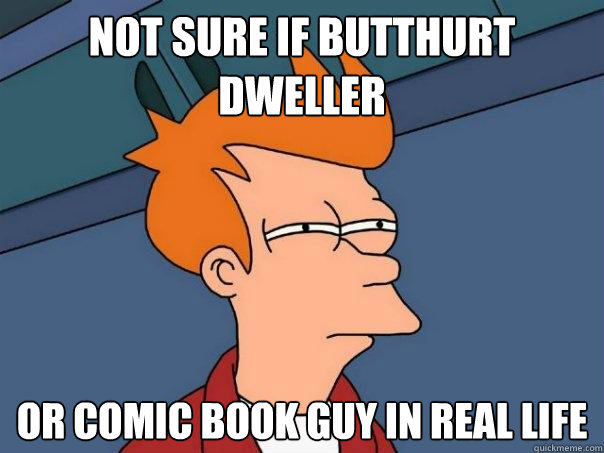 Not sure if Butthurt Dweller or comic book guy in real life  Futurama Fry