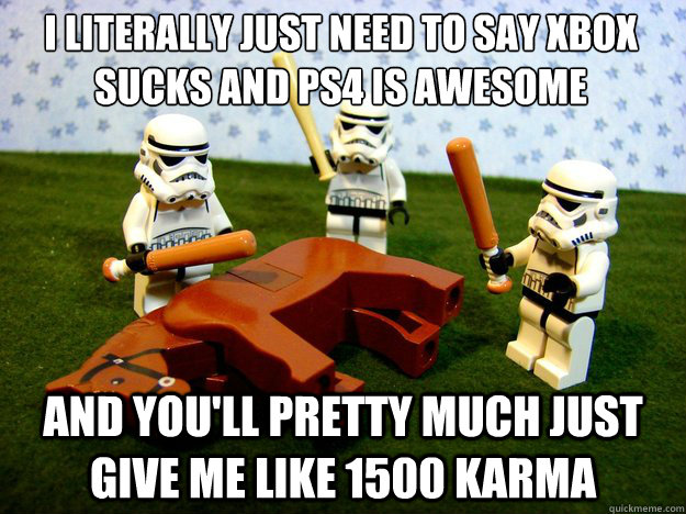 I literally just need to say Xbox sucks and PS4 is awesome and you'll pretty much just give me like 1500 Karma  Dead Horse