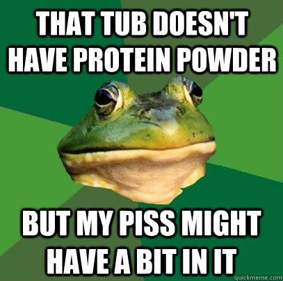 That tub doesn't have protein powder but my piss might have a bit in it  Foul Bachelor Frog