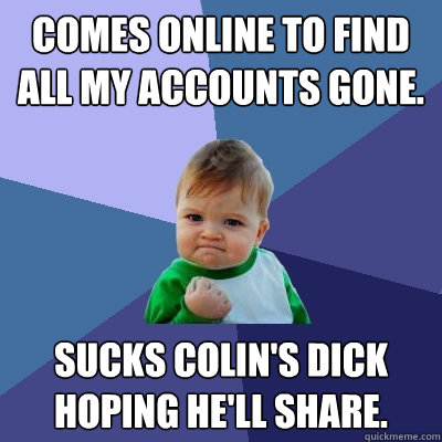 comes online to find all my accounts gone. sucks colin's dick hoping he'll share.  Success Kid
