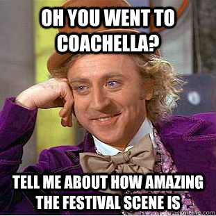 Oh you went to coachella? tell me about how amazing the festival scene is  Condescending Wonka