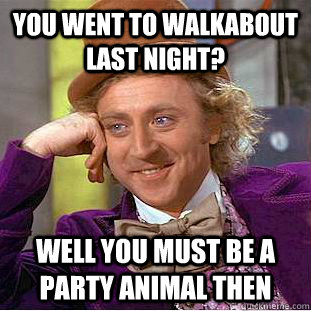You went to walkabout last night? Well you must be a party animal then  Creepy Wonka