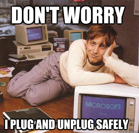 don't worry i plug and unplug safely  Dreamy Bill Gates