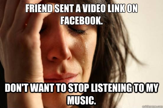 Friend sent a video link on Facebook. Don't want to stop listening to my music.  First World Problems