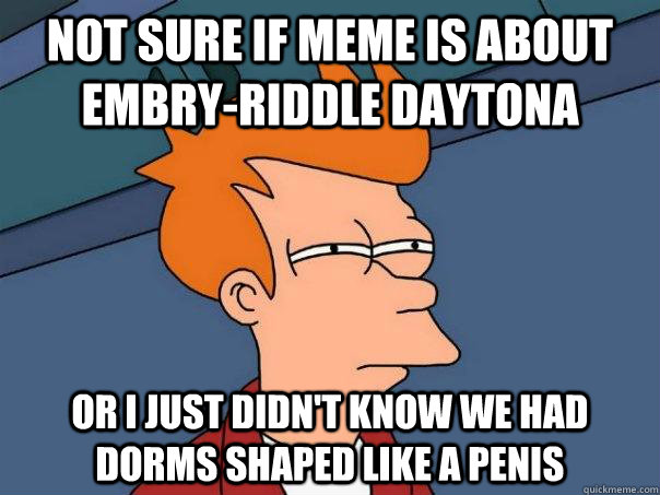 Not sure if meme is about Embry-Riddle Daytona Or I just didn't know we had dorms shaped like a penis  Futurama Fry