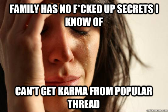 Family has no f*cked up secrets i know of can't get karma from popular thread  First World Problems