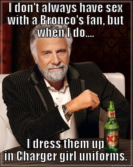 Brono fans are the best. - I DON'T ALWAYS HAVE SEX WITH A BRONCO'S FAN, BUT WHEN I DO.... I DRESS THEM UP IN CHARGER GIRL UNIFORMS. The Most Interesting Man In The World