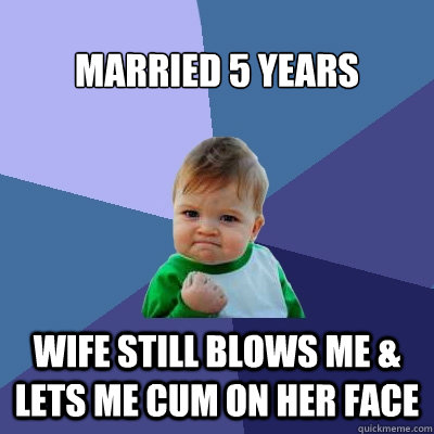 Married 5 years Wife still blows me & lets me cum on her face - Married 5 years Wife still blows me & lets me cum on her face  Success Kid