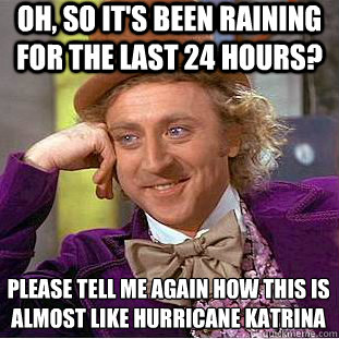 Oh, so it's been raining for the last 24 hours? Please tell me again how this is almost like Hurricane Katrina  Condescending Wonka