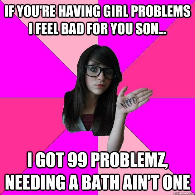 If You're Having Girl Problems I Feel bad for you son... i got 99 problemz, needing a bath ain't one  Idiot Nerd Girl