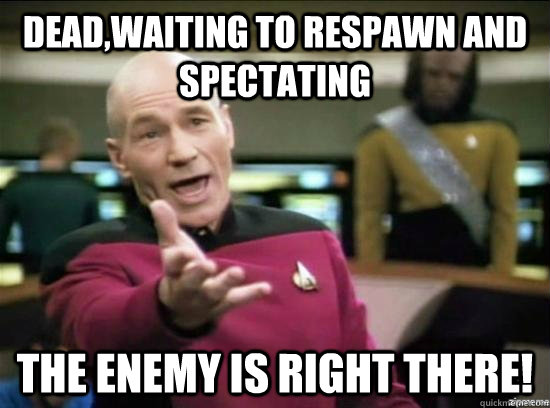 Dead,waiting to respawn and spectating  the enemy is RIGHT there!  Annoyed Picard HD