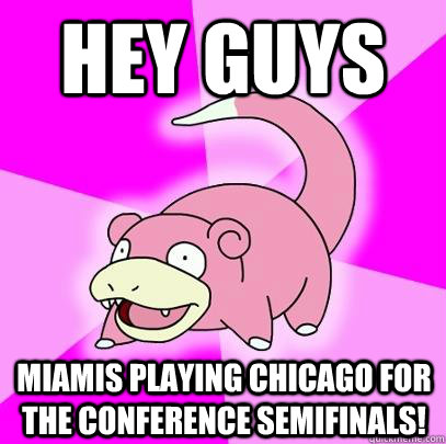 HEY GUYS MIAMIS PLAYING CHICAGO FOR THE CONFERENCE SEMIFINALS!  Slowpoke