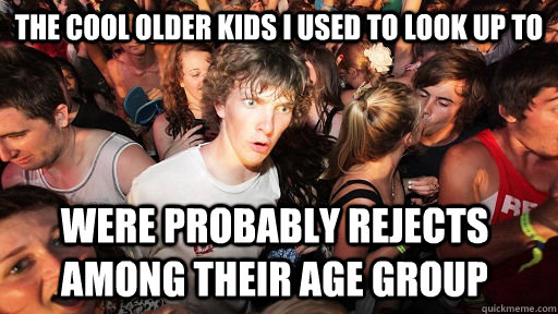 The cool older kids I used to look up to were probably rejects among their age group  Sudden Clarity Clarence
