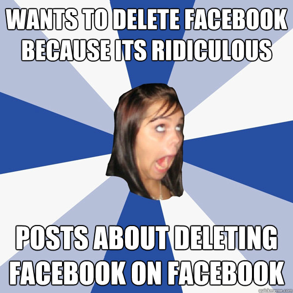 wants to delete facebook because its ridiculous Posts about deleting facebook on facebook  Annoying Facebook Girl