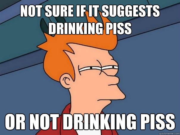 not sure if it suggests drinking piss or not drinking piss  Futurama Fry