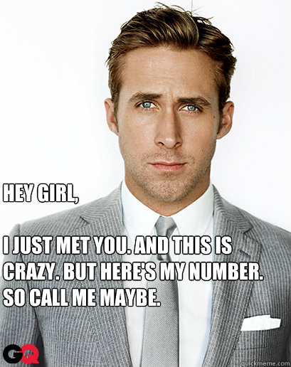 Hey girl,

I just met you. And this is crazy. But here's my number. So call me maybe.
   