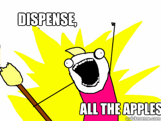 Dispense, All the apples!  All The Things