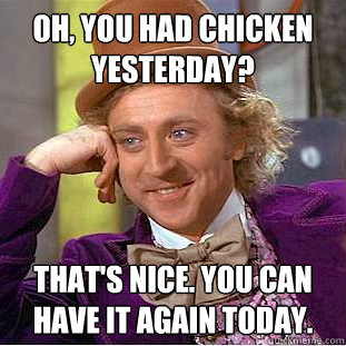 Oh, You had chicken yesterday? That's nice. You can have it again today.  Creepy Wonka