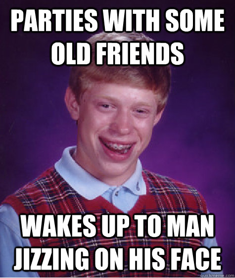 Parties with some old friends Wakes up to man jizzing on his face  Bad Luck Brian