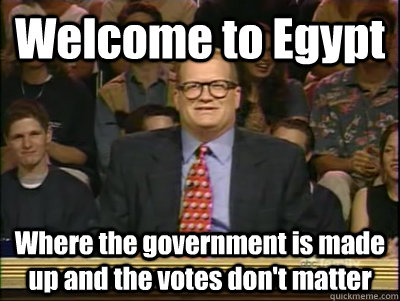 Welcome to Egypt Where the government is made up and the votes don't matter  Its time to play drew carey